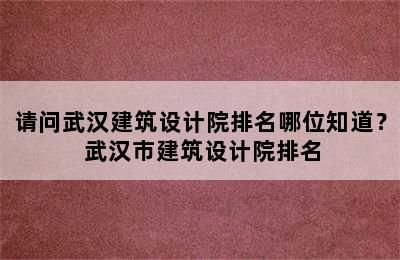 请问武汉建筑设计院排名哪位知道？ 武汉市建筑设计院排名